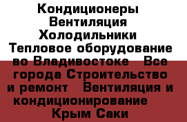 Кондиционеры, Вентиляция, Холодильники, Тепловое оборудование во Владивостоке - Все города Строительство и ремонт » Вентиляция и кондиционирование   . Крым,Саки